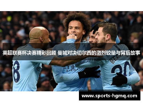 英超联赛杯决赛精彩回顾 曼城对决切尔西的激烈较量与背后故事